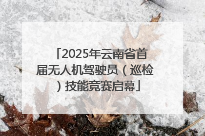 2025年云南省首届无人机驾驶员（巡检）技能竞赛启幕