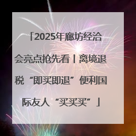 2025年廊坊经洽会亮点抢先看丨离境退税“即买即退”便利国际友人“买买买”