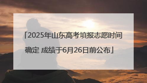 2025年山东高考填报志愿时间确定 成绩于6月26日前公布