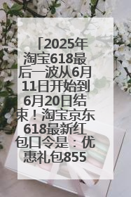 2025年淘宝618最后一波从6月11日开始到6月20日结束！淘宝京东618最新红包口令是：优惠礼包855