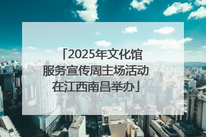 2025年文化馆服务宣传周主场活动在江西南昌举办