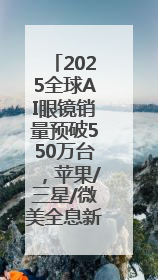 2025全球AI眼镜销量预破550万台，苹果/三星/微美全息新品引领科技新潮流