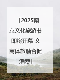 2025南京文化旅游节即将开幕 文商体旅融合促消费