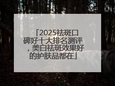 2025祛斑口碑好十大排名测评，美白祛斑效果好的护肤品都在