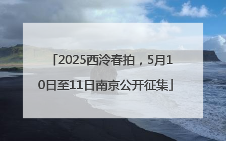 2025西泠春拍，5月10日至11日南京公开征集