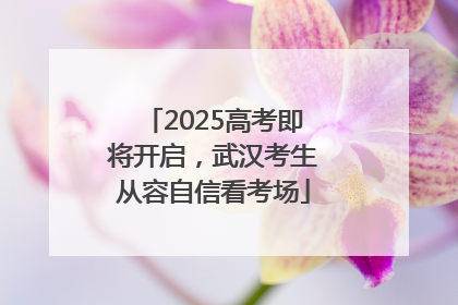 2025高考即将开启，武汉考生从容自信看考场