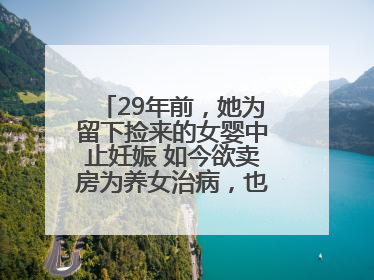 29年前，她为留下捡来的女婴中止妊娠 如今欲卖房为养女治病，也希望生父母现身丨红星寻人