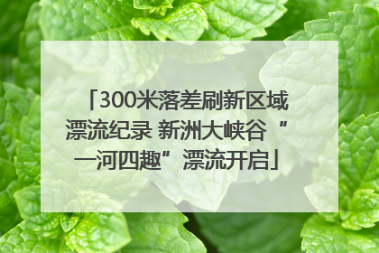 300米落差刷新区域漂流纪录 新洲大峡谷“一河四趣”漂流开启