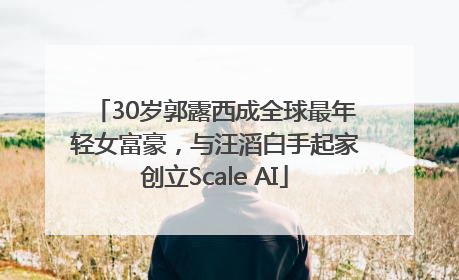 30岁郭露西成全球最年轻女富豪，与汪滔白手起家创立Scale AI