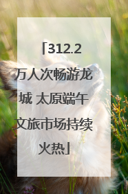 312.2万人次畅游龙城 太原端午文旅市场持续火热