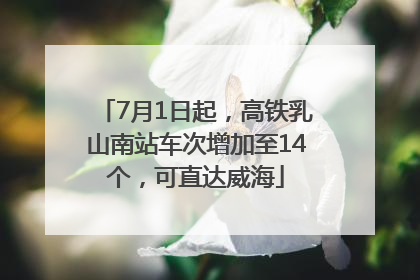 7月1日起，高铁乳山南站车次增加至14个，可直达威海