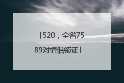 520，全省7589对情侣领证