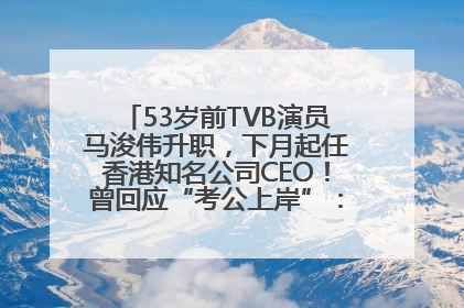 53岁前TVB演员马浚伟升职，下月起任香港知名公司CEO！曾回应“考公上岸”：真不是公务员