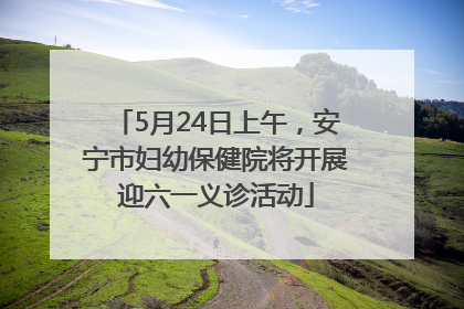 5月24日上午，安宁市妇幼保健院将开展迎六一义诊活动