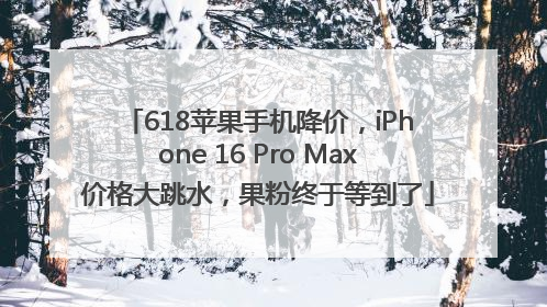 618苹果手机降价，iPhone 16 Pro Max价格大跳水，果粉终于等到了