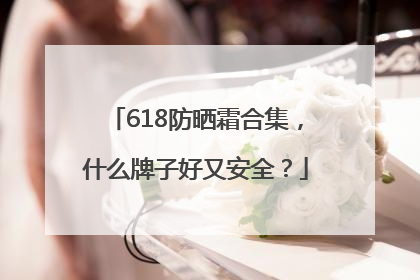 618防晒霜合集，什么牌子好又安全？