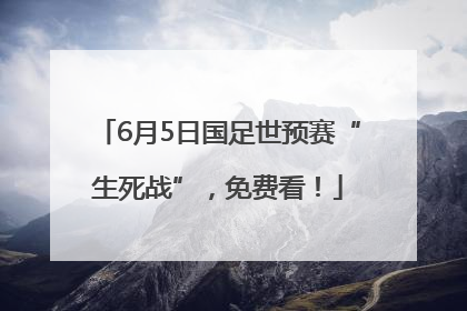 6月5日国足世预赛“生死战”，免费看！