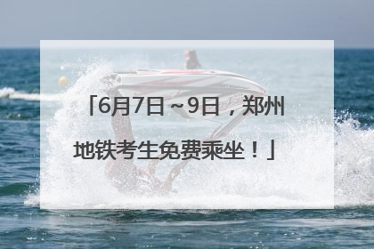 6月7日～9日，郑州地铁考生免费乘坐！