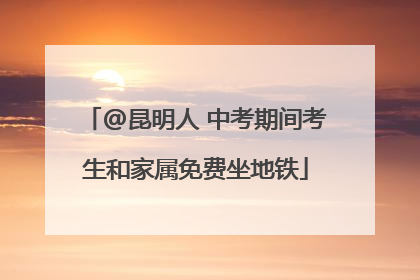 @昆明人 中考期间考生和家属免费坐地铁
