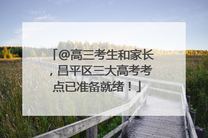 @高三考生和家长，昌平区三大高考考点已准备就绪！