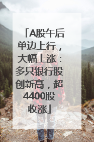 A股午后单边上行，大幅上涨：多只银行股创新高，超4400股收涨