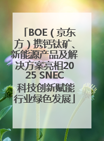 BOE（京东方）携钙钛矿、新能源产品及解决方案亮相2025 SNEC 科技创新赋能行业绿色发展