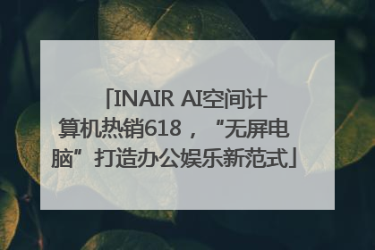 INAIR AI空间计算机热销618，“无屏电脑”打造办公娱乐新范式