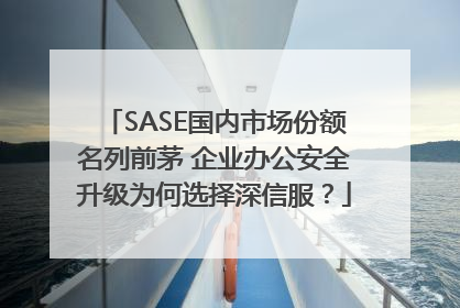 SASE国内市场份额名列前茅 企业办公安全升级为何选择深信服？