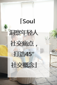 Soul洞察年轻人社交痛点，打造45°社交概念